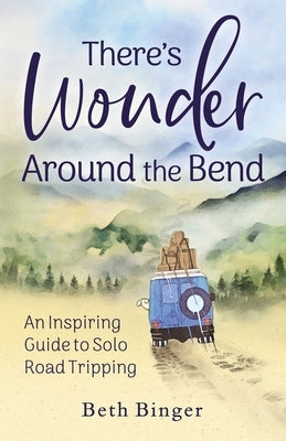 There's Wonder Around the Bend: An Inspiring Guide to Solo Road Tripping by Binger, Beth