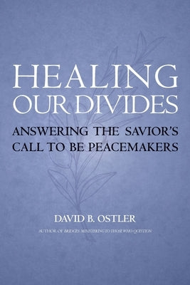 Healing Our Divides: Answering the Savior's Call to Be Peacemakers by Ostler, David B.