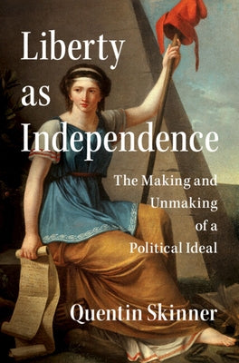 Liberty as Independence: The Making and Unmaking of a Political Ideal by Skinner, Quentin