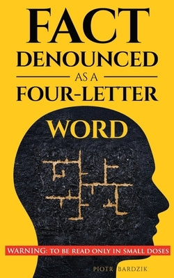 Fact Denounced as a Four-Letter Word: and other accidental thoughts in a world dominated by common nonsense by Bardzik, Piotr
