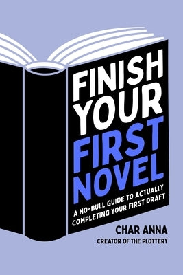 Finish Your First Novel: A No-Bull Guide to Actually Completing Your First Draft by Anna, Char