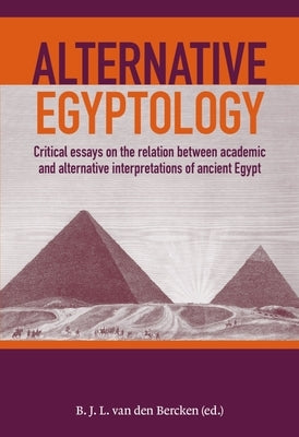 Alternative Egyptology: Critical Essays on the Relation Between Academic and Alternative Interpretations of Ancient Egypt by Van Den Bercken, Ben