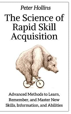 The Science of Rapid Skill Acquisition: Advanced Methods to Learn, Remember, and Master New Skills, Information, and Abilities by Hollins, Peter