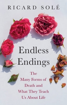 Endless Endings: The Many Forms of Death and What They Teach Us about Life by SolÃ©, Ricard