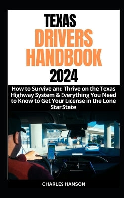 Texas Drivers Handbook 2024: How to Survive and Thrive on the Texas Highway System & Everything You Need to Know to Get Your License in the Lone St by Hanson, Charles