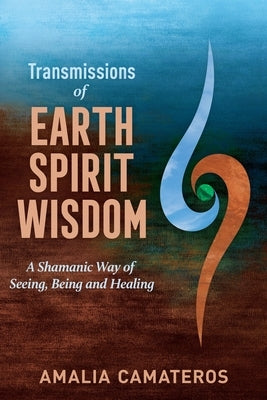 Transmissions of Earth Spirit Wisdom: A Shamanic Way of Seeing, Being and Healing by Camateros, Amalia