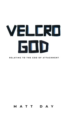 Velcro God: Relating to the God of Attachment by Day, Matt