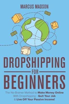 Dropshipping For Beginners: The No-Brainer Method to Make Money Online With Dropshipping - Quit Your Job & Live Off Your Passive Income! by Madson, Marcus