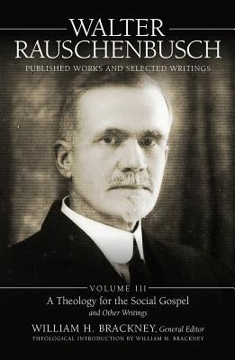 Walter Rauschenbusch: Published Works and Selected Writings: Volume III: A Theology of the Social Gospel and Other Writings by Brackney, William H.