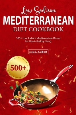 Low Sodium Mediterranean Diet Cookbook: 500+ Low Sodium Mediterranean Dishes for Heart-Healthy Living by Culbert, Lela L.