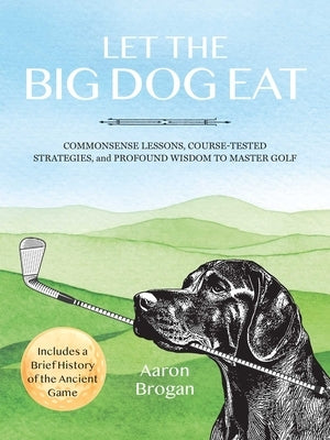 Let the Big Dog Eat: Commonsense Lessons, Course-Tested Strategies, and Profound Wisdom to Master Golf by Brogan, Aaron