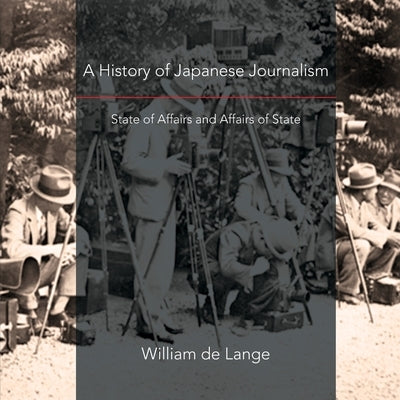 A History of Japanese Journalism: State of Affairs and Affairs of State by De Lange, William