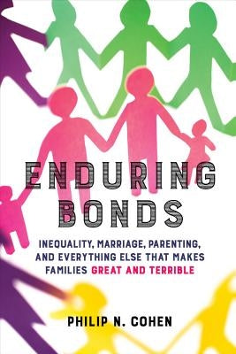 Enduring Bonds: Inequality, Marriage, Parenting, and Everything Else That Makes Families Great and Terrible by Cohen, Philip N.