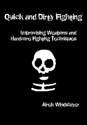 Quick and Dirty Fighting: Improvising Weapons and Hardcore Fighting Techniques by Windslayer, Airek