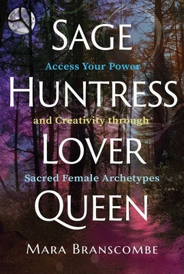 Sage, Huntress, Lover, Queen: Access Your Power and Creativity Through Sacred Female Archetypes by Branscombe, Mara