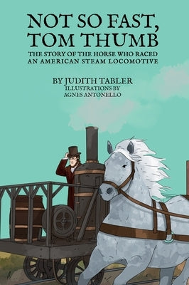 Not So Fast, Tom Thumb: The story of the horse who raced an American steam locomotive by Tabler, Judith