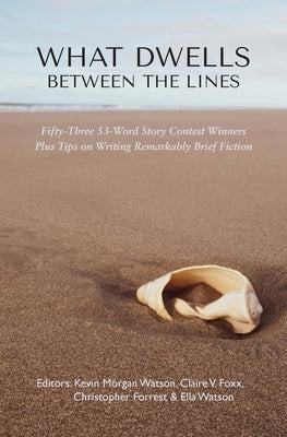 What Dwells between the Lines: Fifty-Three 53-Word Story Contest Winners Plus Tips on Writing Remarkably Brief Fiction by Watson, Kevin Morgan