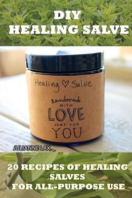 DIY Healing Salve: 20 Recipes Of Healing Salves For All-Purpose Use: (healing salve mtg, healing salve book, healing salve book, herbal r by Lax, Julianne