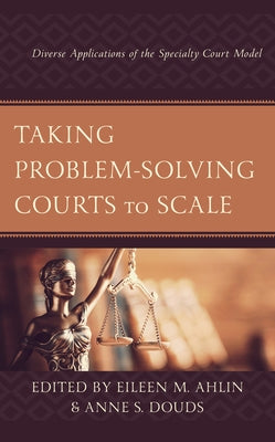 Taking Problem-Solving Courts to Scale: Diverse Applications of the Specialty Court Model by Ahlin, Eileen M.