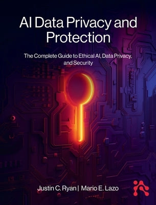 AI Data Privacy and Protection: The Complete Guide to Ethical AI, Data Privacy, and Security by Ryan, Justin