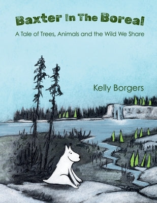 Baxter In The Boreal: A Tale of Trees, Animals and the Wild We Share by Borgers, Kelly