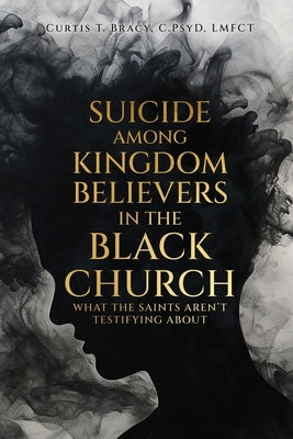 Suicide Among Kingdom Believers in the Black Church: What the Saints Aren't Testifying About by Bracy, Curtis