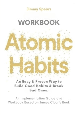 Atomic Habits: An Easy & Proven Way to Build Good Habits & Break Bad Ones (An Implementation Guide and Workbook Based on James Clear' by Spears, Jimmy