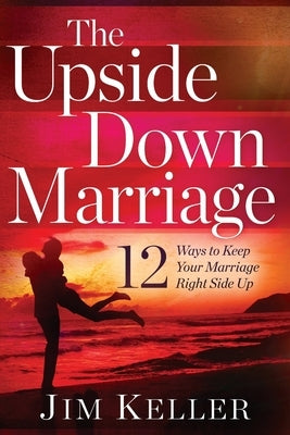 The Upside Down Marriage: 12 Ways to Keep Your Marriage Right Side Up by Keller, Jim