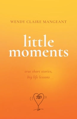 Little Moments: True Short Stories, Big Life Lessons by Mangeant, Wendy Claire