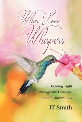 When Love Whispers: Holding Tight through the Demonic into the Miraculous by Smith, Jt