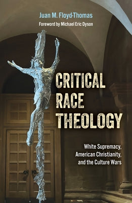 Critical Race Theology: White Supremacy, American Christianity, and the Ongoing Culture Wars by Floyd-Thomas, Juan M.