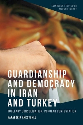 Guardianship and Democracy in Iran and Turkey: Tutelary Consolidation, Popular Contestation by Akkoyunlu, Karabekir