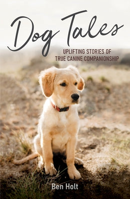 Dog Tales: Uplifting Stories of True Canine Companionship by Holt, Ben