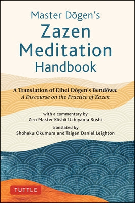 Master Dogen's Zazen Meditation Handbook: A Translation of Eihei Dogen's Bendowa: A Discourse on the Practice of Zazen by Dogen, Eihei