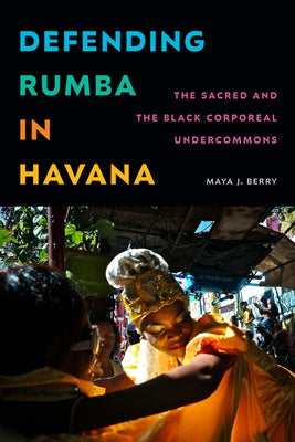 Defending Rumba in Havana: The Sacred and the Black Corporeal Undercommons by Berry, Maya J.