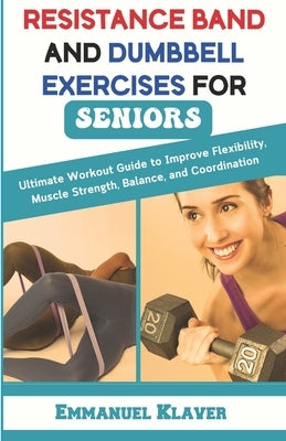 Resistance Band and Dumbbell Exercises for Seniors: Ultimate Workout Guide to Improve Flexibility, Muscle Strength, Balance, and Coordination by Klaver, Emmanuel