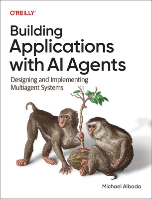 Building Applications with AI Agents: Designing and Implementing Multiagent Systems by Albada, Michael