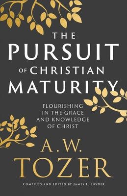 The Pursuit of Christian Maturity: Flourishing in the Grace and Knowledge of Christ by Tozer, A. W.