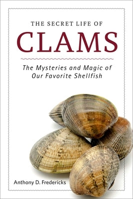 The Secret Life of Clams: The Mysteries and Magic of Our Favorite Shellfish by Fredericks, Anthony D.