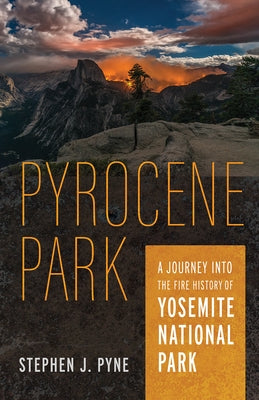 Pyrocene Park: A Journey Into the Fire History of Yosemite National Park by Pyne, Stephen J.