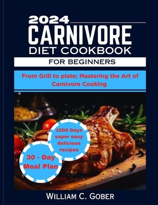 2024 Carnivore Diet Cookbook for Beginners: From Grill To Plate: Mastering The Heart Of Carnivore Cookbook by Gober, William C.