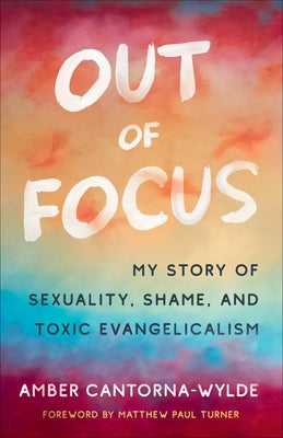 Out of Focus: My Story of Sexuality, Shame, and Toxic Evangelicalism by Cantorna-Wylde, Amber