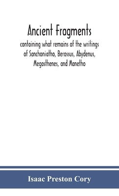 Ancient fragments, containing what remains of the writings of Sanchoniatho, Berossus, Abydenus, Megasthenes, and Manetho: also the Hermetic Creed, the by Preston Cory, Isaac