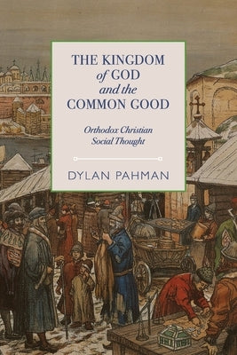The Kingdom of God and the Common Good: Orthodox Christian Social Thought by Pahman, Dylan