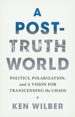 A Post-Truth World: Politics, Polarization, and a Vision for Transcending the Chaos by Wilber, Ken