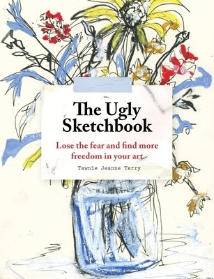 The Ugly Sketchbook: Lose the Fear and Find More Freedom in Your Art by Terry, Tawnie Jeanne