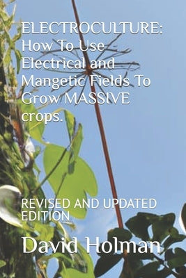 Electroculture: How To Use Electrical and Mangetic Fields To Grow MASSIVE crops.: REVISED AND UPDATED EDITION by Holman, David