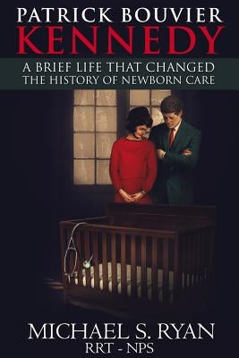 Patrick Bouvier Kennedy: A Brief Life That Changed the History of Newborn Care by Ryan, Michael S.