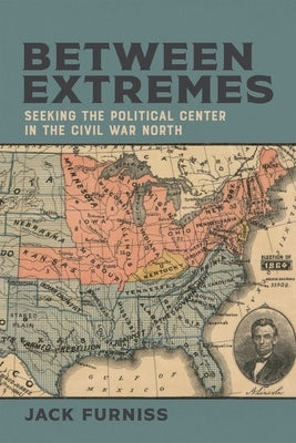 Between Extremes: Seeking the Political Center in the Civil War North by Furniss, Jack