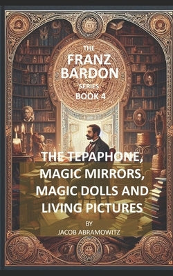 The Tepaphone, Magic Mirrors, Magic Dolls and Living Pictures: Franz Bardon Series by Abramowitz, Jacob